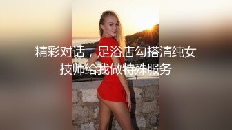 精彩对话，足浴店勾搭清纯女技师给我做特殊服务