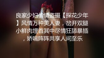 良家少妇偷情盗摄【探花少年】风情万种美人妻，岔开双腿小鲜肉埋首其中尽情狂舔暴插，娇喘阵阵共享人间至乐