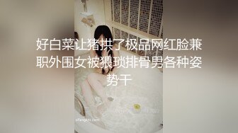 好白菜让猪拱了极品网红脸兼职外围女被猥琐排骨男各种姿势干