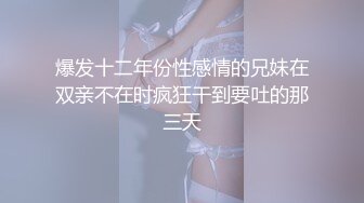 爆发十二年份性感情的兄妹在双亲不在时疯狂干到要吐的那三天