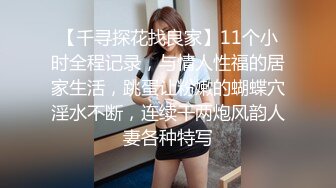 【千寻探花找良家】11个小时全程记录，与情人性福的居家生活，跳蛋让粉嫩的蝴蝶穴淫水不断，连续干两炮风韵人妻各种特写