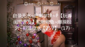 自录无水~白嫩学妹~P【玩弄闺蜜舍友】粉嫩鲍鱼~爆操粉穴~抠逼喷水【25V】  (17)