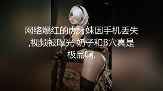 网络爆红的虎牙妹因手机丢失,视频被曝光 奶子和B穴真是极品啊.