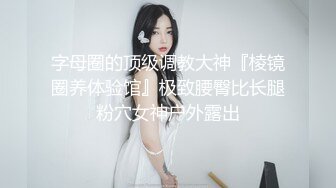 字母圈的顶级调教大神『棱镜圈养体验馆』极致腰臀比长腿粉穴女神户外露出