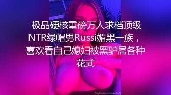  极品硬核重磅万人求档顶级NTR绿帽男Russi媚黑一族，喜欢看自己媳妇被黑驴屌各种花式