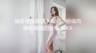 被惡德按摩師下媚藥... 絕倫肉棒和媚藥的效果 AIKA