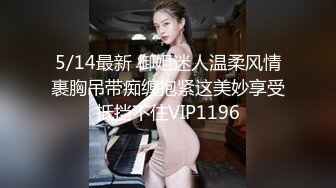 5/14最新 御姐迷人温柔风情裹胸吊带痴缠抱紧这美妙享受抵挡不住VIP1196