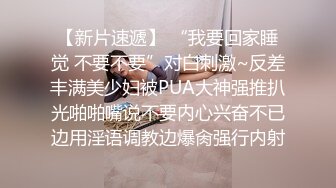 【新片速遞】 “我要回家睡觉 不要不要”对白刺激~反差丰满美少妇被PUA大神强推扒光啪啪嘴说不要内心兴奋不已边用淫语调教边爆肏强行内射