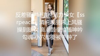 反差骚学妹清纯活力少女〖ssrpeach〗清纯靓丽床上风骚 操到腿软 高潮颤挛抽搐呻吟勾魂 小穴都要被干肿了