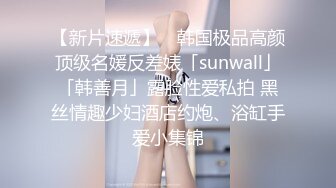 【新片速遞】 ✨韩国极品高颜顶级名媛反差婊「sunwall」「韩善月」露脸性爱私拍 黑丝情趣少妇酒店约炮、浴缸手爱小集锦