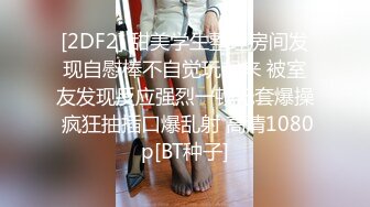 [2DF2] 甜美学生整理房间发现自慰棒不自觉玩起来 被室友发现反应强烈一顿无套爆操 疯狂抽插口爆乱射 高清1080p[BT种子]