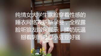 纯情女大学生露脸穿着性感的睡衣网络兼职赚学费，全程露脸听狼友指挥展示，揉奶玩逼掰着阴唇自慰小豆豆好骚