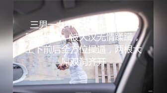  三男一女4P名场面，泰国长腿小姐姐，被大汉无情蹂躏，上下前后全方位操逼，两根大屌双洞齐开