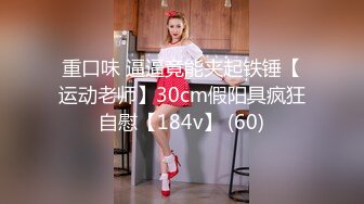 重口味 逼逼竟能夹起铁锤【运动老师】30cm假阳具疯狂自慰【184v】 (60)