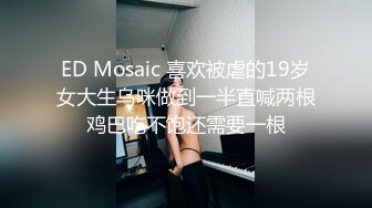 ED Mosaic 喜欢被虐的19岁女大生乌咪做到一半直喊两根鸡巴吃不饱还需要一根