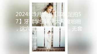 2024年9月流出【印象足拍57】牙套学生妹，大尺度啪啪，这穴真是粉，还无毛，无套爽了