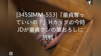 [345SIMM-553]「童貞奪っていいの？」Hカップの今時JDが童貞クンの筆おろしに挑戦！