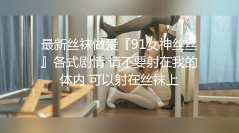 最新丝袜做爱『91女神丝丝』各式剧情 请不要射在我的体内 可以射在丝袜上