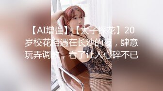 【AI增强】【太子探花】20岁校花相遇在长沙的夜，肆意玩弄调教，看了让人心碎不已