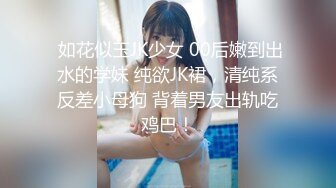  如花似玉JK少女 00后嫩到出水的学妹 纯欲JK裙，清纯系反差小母狗 背着男友出轨吃鸡巴！