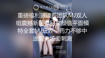 重磅福利眼镜哥团队MJ双人组震撼新品极品高颜值平面模特全套MJ玩弄，药力不够中途醒来场面刺激