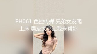 PH061 色控传媒 兄弟女友爬上床 男友太小让我来帮妳