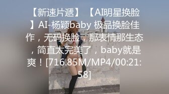 【新速片遞】 【AI明星换脸】AI-杨颖baby 极品换脸佳作，无码换脸，那表情那生态，简直太完美了，baby就是爽！[716.85M/MP4/00:21:58]