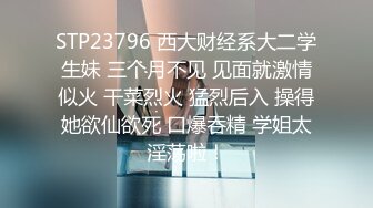 STP23796 西大财经系大二学生妹 三个月不见 见面就激情似火 干菜烈火 猛烈后入 操得她欲仙欲死 口爆吞精 学姐太淫荡啦！