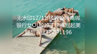 无水印12/11 极致凌辱绳绑银行女OL脱掉丁字裤翘起美腿后入猛怼VIP1196