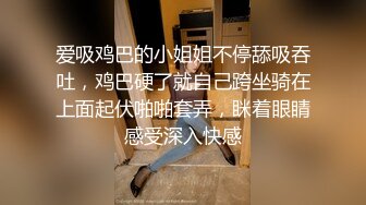 爱吸鸡巴的小姐姐不停舔吸吞吐，鸡巴硬了就自己跨坐骑在上面起伏啪啪套弄，眯着眼睛感受深入快感