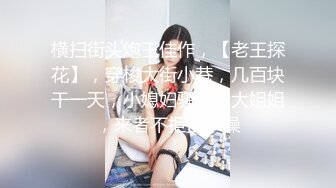 横扫街头炮王佳作，【老王探花】，穿梭大街小巷，几百块干一天，小媳妇骚少妇大姐姐，来者不拒挨个操