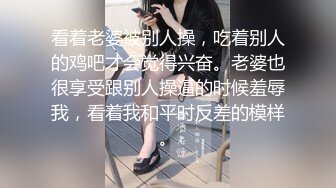 看着老婆被别人操，吃着别人的鸡吧才会觉得兴奋。老婆也很享受跟别人操逼的时候羞辱我，看着我和平时反差的模样。