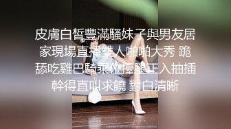 皮膚白皙豐滿騷妹子與男友居家現場直播雙人啪啪大秀 跪舔吃雞巴騎乘位擡腿正入抽插幹得直叫求饒 對白清晰