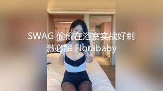 SWAG 偷偷在浴室实战好刺激必解 Florababy