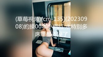 (草莓視頻)(cm-135)(20230908)約操00年小網紅 水特別多床單都弄溼了