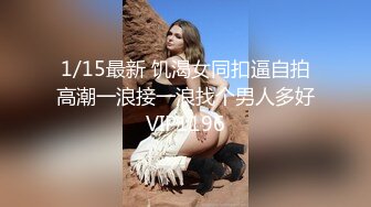 1/15最新 饥渴女同扣逼自拍高潮一浪接一浪找个男人多好VIP1196