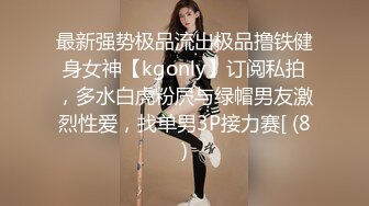 最新强势极品流出极品撸铁健身女神【kgonly】订阅私拍，多水白虎粉屄与绿帽男友激烈性爱，找单男3P接力赛[ (8)