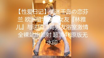 【性爱日记】情迷千岛の恋芬兰 欧洲留学极品女友『林雅儿』与法国帅哥男友浴室激情 全裸站炮颜射 超清4K原版无水印