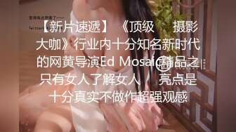 【新片速遞】 《顶级☀️摄影大咖》行业内十分知名新时代的网黄导演Ed Mosaic精品之只有女人了解女人☀️亮点是十分真实不做作超强观感