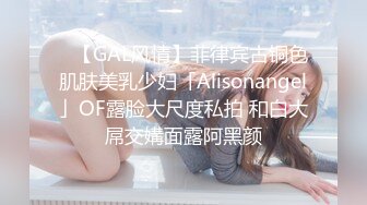 ✨【GAL风情】菲律宾古铜色肌肤美乳少妇「Alisonangel」OF露脸大尺度私拍 和白大屌交媾面露阿黑颜