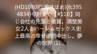 (HD1080P)(趣味はめ)(fc3954834)今月まで【#110】同じ会社の先輩と後輩。清楚美女2人とハーレムセックス史上最高の幸せ連続中出し。夢の世界 (1)