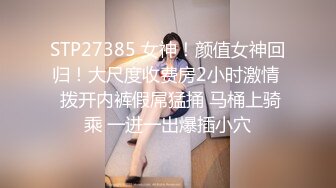 STP27385 女神！颜值女神回归！大尺度收费房2小时激情  拨开内裤假屌猛捅 马桶上骑乘 一进一出爆插小穴