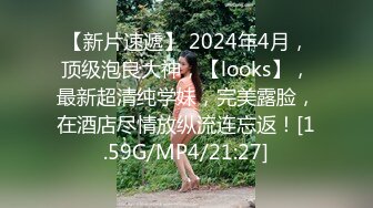 【新片速遞】 2024年4月，顶级泡良大神，【looks】，最新超清纯学妹，完美露脸，在酒店尽情放纵流连忘返！[1.59G/MP4/21:27]