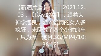 【新速片遞】  ⭐⭐⭐2021.12.03，【良家故事】，跟着大神学泡良，陷入爱情的女人多疯狂，来回做了四个小时的车，只为操一炮[4.3G/MP4/10:38:12]