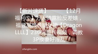 【新片速遞】⚫️⚫️【12月福利⑤】万人骑露脸反差婊，福建高颜长腿女神【DragonLLLL】23G完整长视频，调教3P换妻好淫乱