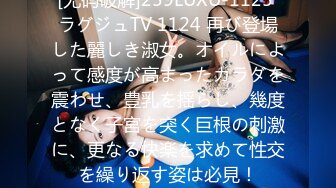 [无码破解]259LUXU-1125 ラグジュTV 1124 再び登場した麗しき淑女。オイルによって感度が高まったカラダを震わせ、豊乳を揺らし、幾度となく子宮を突く巨根の刺激に、更なる快楽を求めて性交を繰り返す姿は必見！