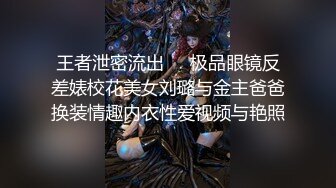 王者泄密流出❤️极品眼镜反差婊校花美女刘璐与金主爸爸换装情趣内衣性爱视频与艳照