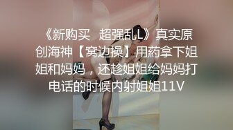 《新购买✿超强乱L》真实原创海神【窝边操】用葯拿下姐姐和妈妈，还趁姐姐给妈妈打电话的时候内射姐姐11V