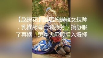 【赵探花】酒店约操骚女技师，乳推舔背全套服务，搞舒服了再操，黑丝大屁股后入爆插