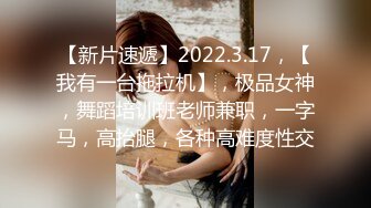 【新片速遞】2022.3.17，【我有一台拖拉机】，极品女神，舞蹈培训班老师兼职，一字马，高抬腿，各种高难度性交